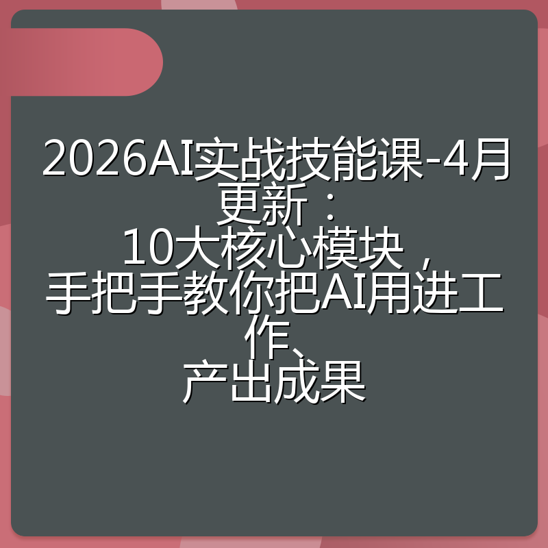 2026AI实战技能课-4月更新：10大核心模块，手把手教你把AI用进工作、产出成果