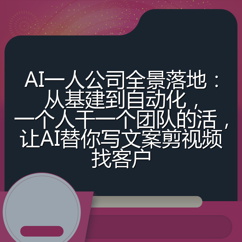 AI一人公司全景落地：从基建到自动化，一个人干一个团队的活，让AI替你写文案剪视频找客户