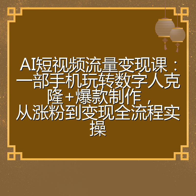 AI短视频流量变现课：一部手机玩转数字人克隆+爆款制作，从涨粉到变现全流程实操