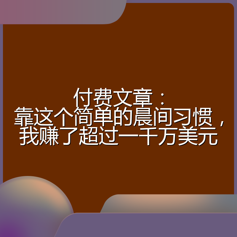 付费文章：靠这个简单的晨间习惯，我赚了超过一千万美元