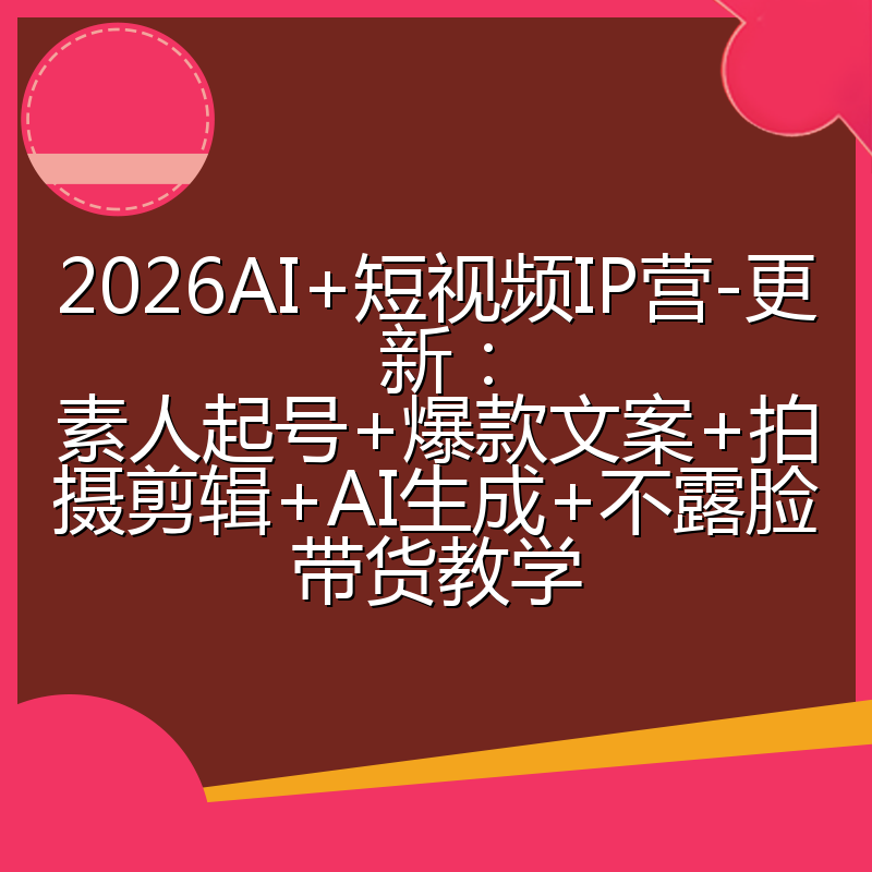 2026AI+短视频IP营-更新:素人起号+爆款文案+拍摄剪辑+AI生成+不露脸带货教学