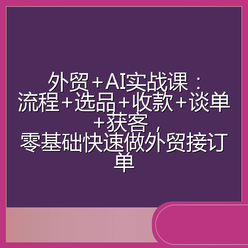 外贸+AI实战课:流程+选品+收款+谈单+获客,零基础快速做外贸接订单