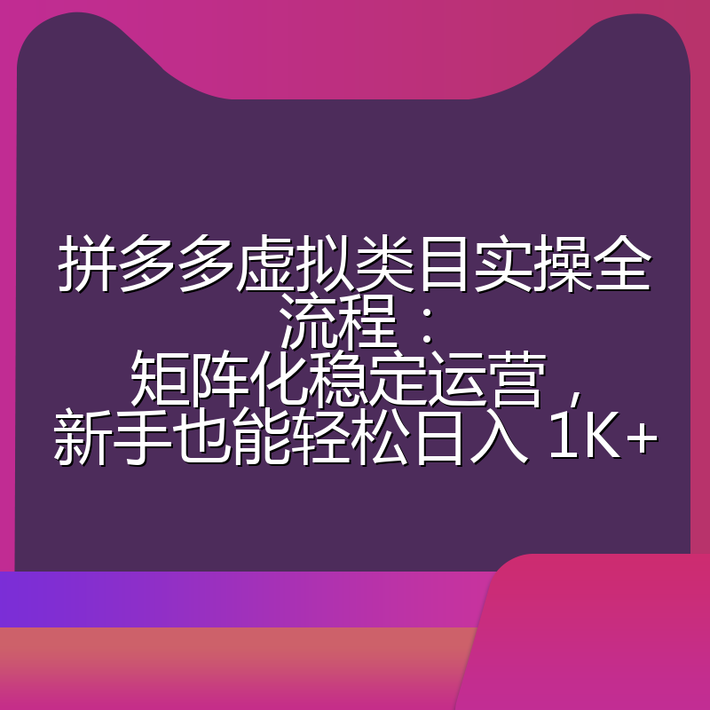 拼多多虚拟类目实操全流程：矩阵化稳定运营，新手也能轻松日入 1K+
