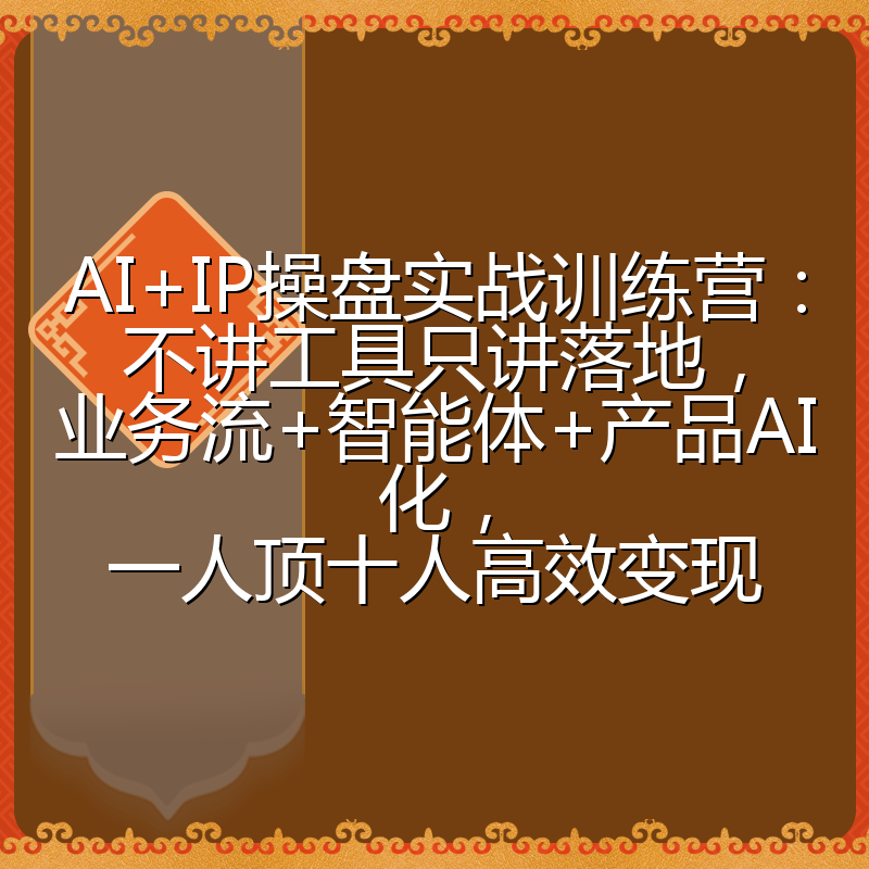 AI+IP操盘实战训练营：不讲工具只讲落地，业务流+智能体+产品AI化，一人顶十人高效变现