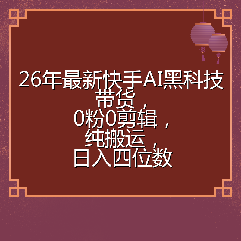 26年最新快手AI黑科技带货,0粉0剪辑,纯搬运,日入四位数