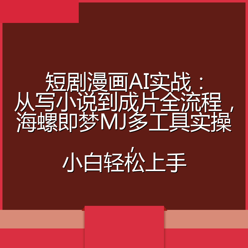 短剧漫画AI实战:从写小说到成片全流程,海螺即梦MJ多工具实操,小白轻松上手