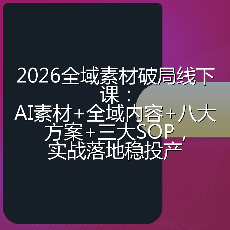 2026全域素材破局线下课：AI素材+全域内容+八大方案+三大SOP，实战落地稳投产
