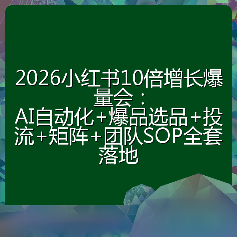 2026小红书10倍增长爆量会：AI自动化+爆品选品+投流+矩阵+团队SOP全套落地