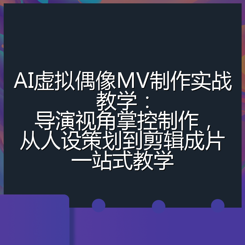 AI虚拟偶像MV制作实战教学：导演视角掌控制作，从人设策划到剪辑成片一站式教学