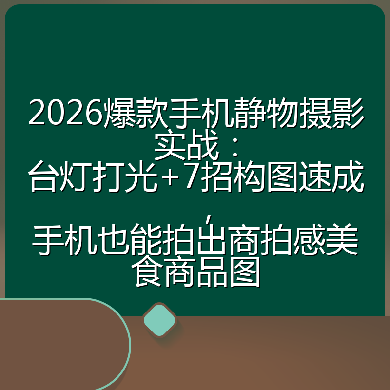 2026爆款手机静物摄影实战：台灯打光+7招构图速成，手机也能拍出商拍感美食商品图