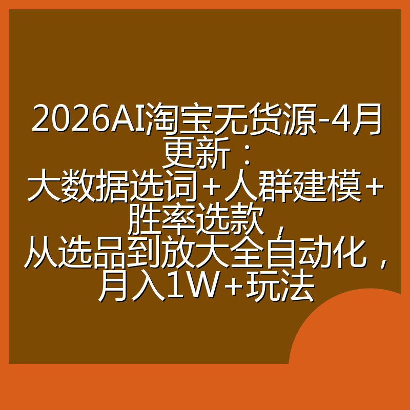 2026AI淘宝无货源-4月更新:大数据选词+人群建模+胜率选款,从选品到放大全自动化,月入1W+玩法