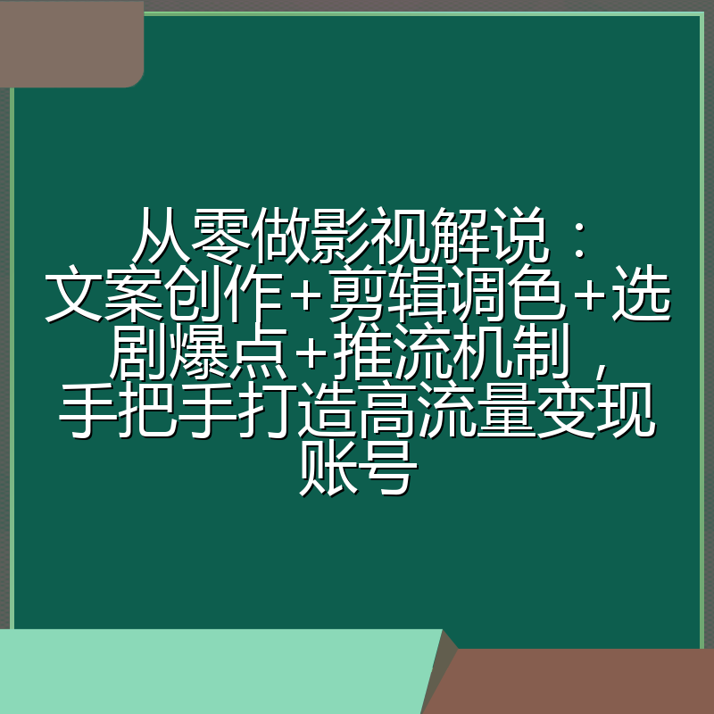 从零做影视解说：文案创作+剪辑调色+选剧爆点+推流机制，手把手打造高流量变现账号