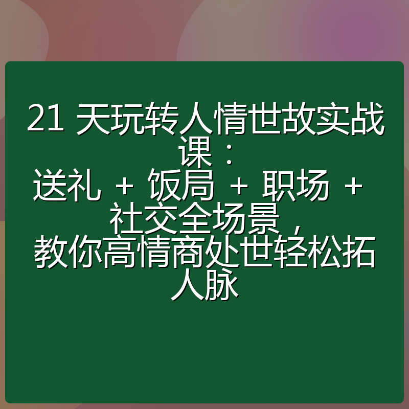 21 天玩转人情世故实战课:送礼 + 饭局 + 职场 + 社交全场景,教你高情商处世轻松拓人脉