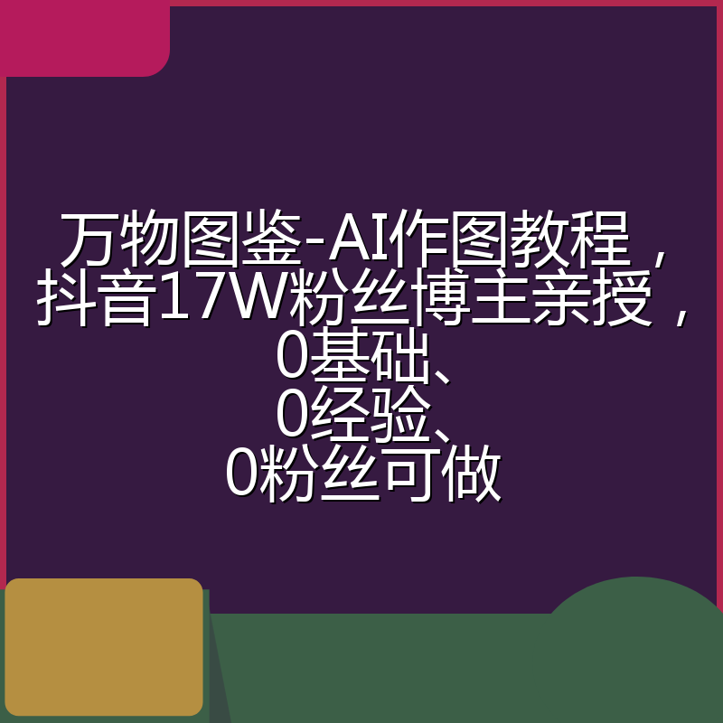 万物图鉴-AI作图教程,抖音17W粉丝博主亲授,0基础、0经验、0粉丝可做