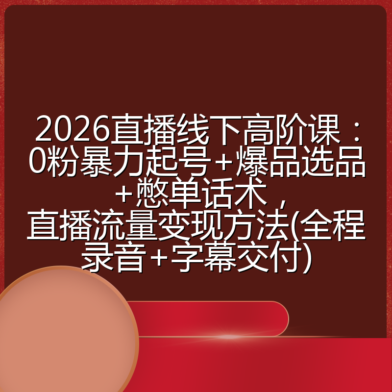 2026直播线下高阶课：0粉暴力起号+爆品选品+憋单话术，直播流量变现方法(全程录音+字幕交付)