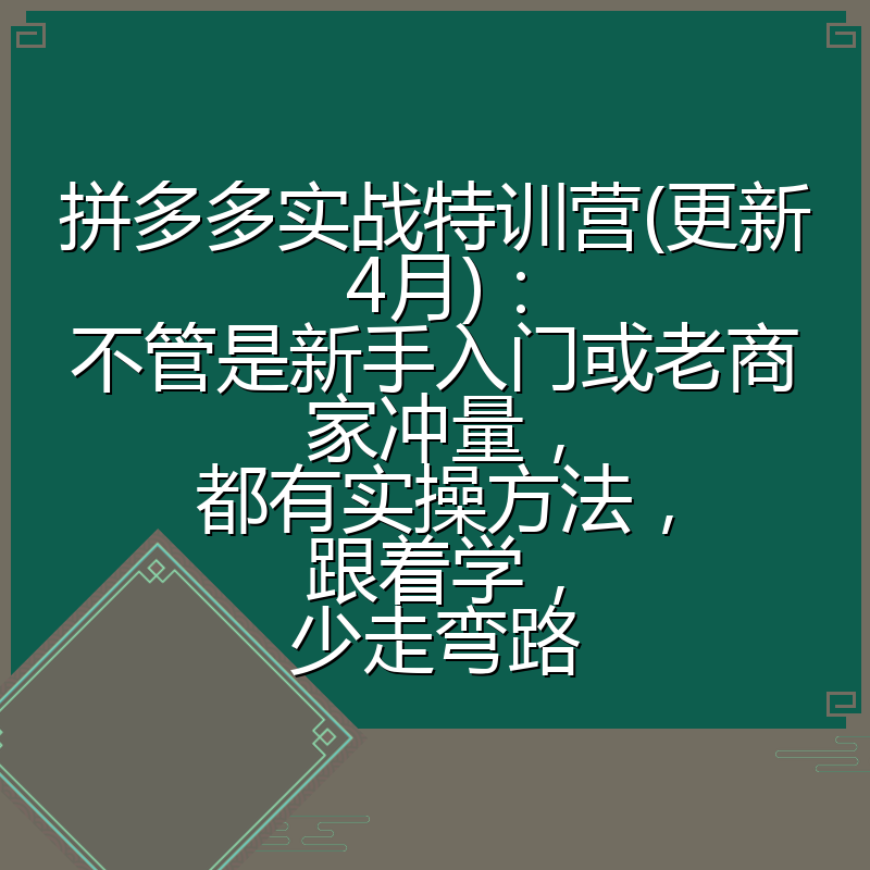 拼多多实战特训营(更新4月):不管是新手入门或老商家冲量,都有实操方法,跟着学,少走弯路