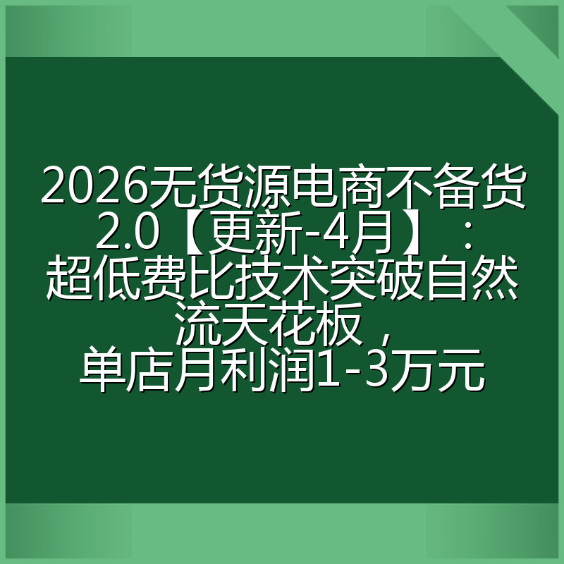 2026无货源电商不备货2.0【更新-4月】：超低费比技术突破自然流天花板，单店月利润1-3万元
