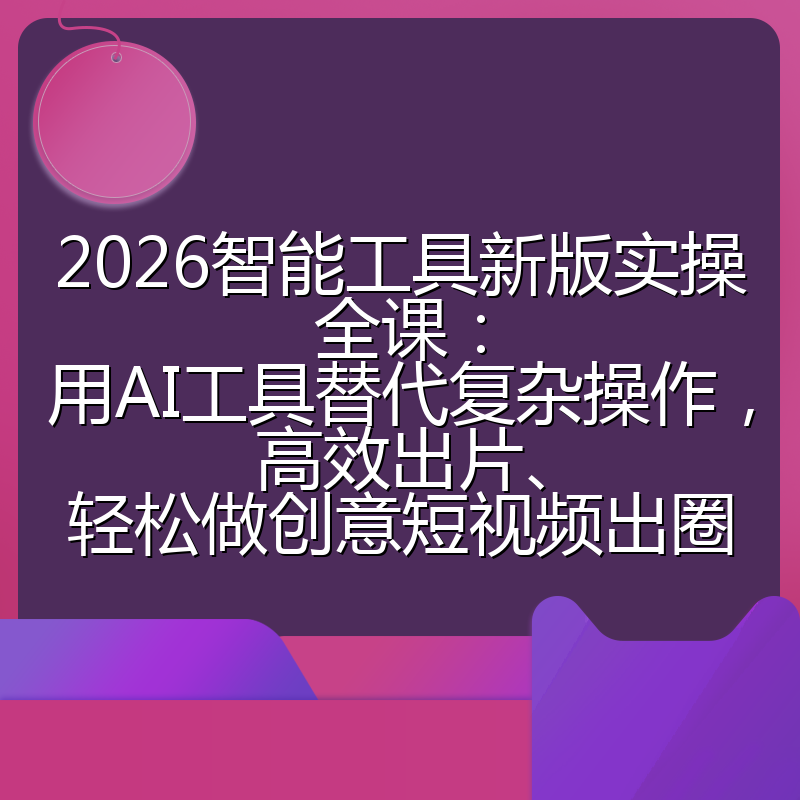 2026智能工具新版实操全课：用AI工具替代复杂操作，高效出片、轻松做创意短视频出圈