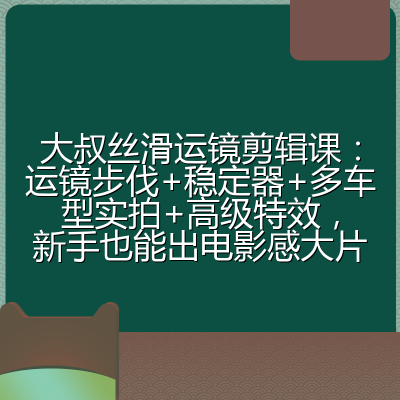 大叔丝滑运镜剪辑课：运镜步伐+稳定器+多车型实拍+高级特效，新手也能出电影感大片