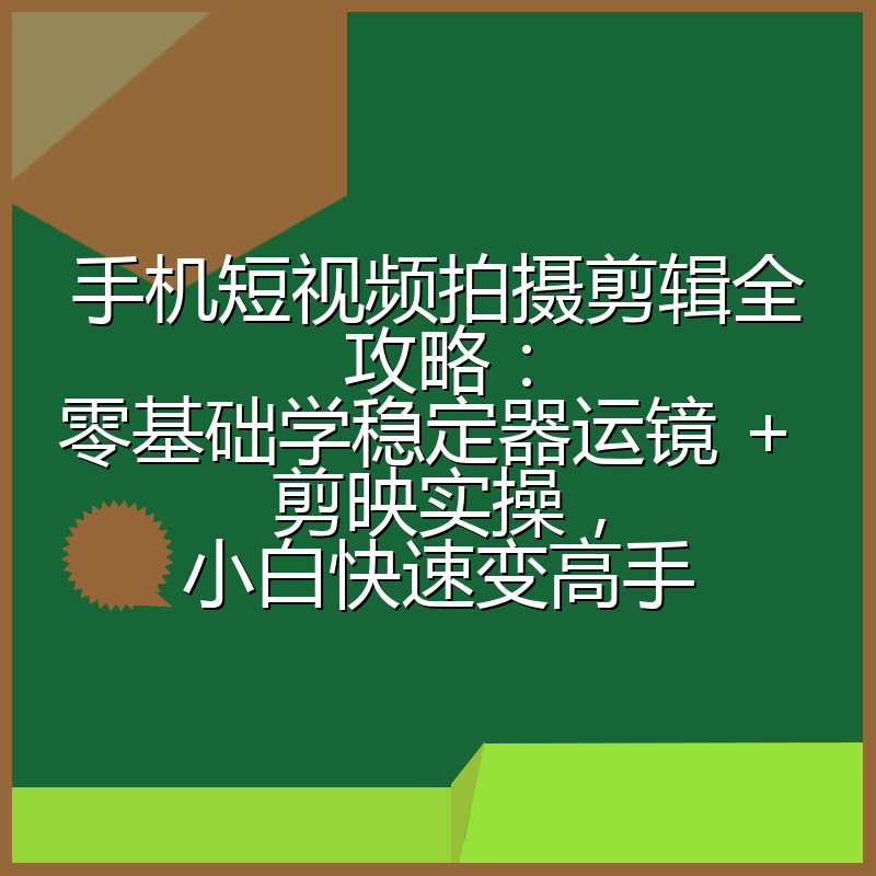 手机短视频拍摄剪辑全攻略：零基础学稳定器运镜 + 剪映实操，小白快速变高手