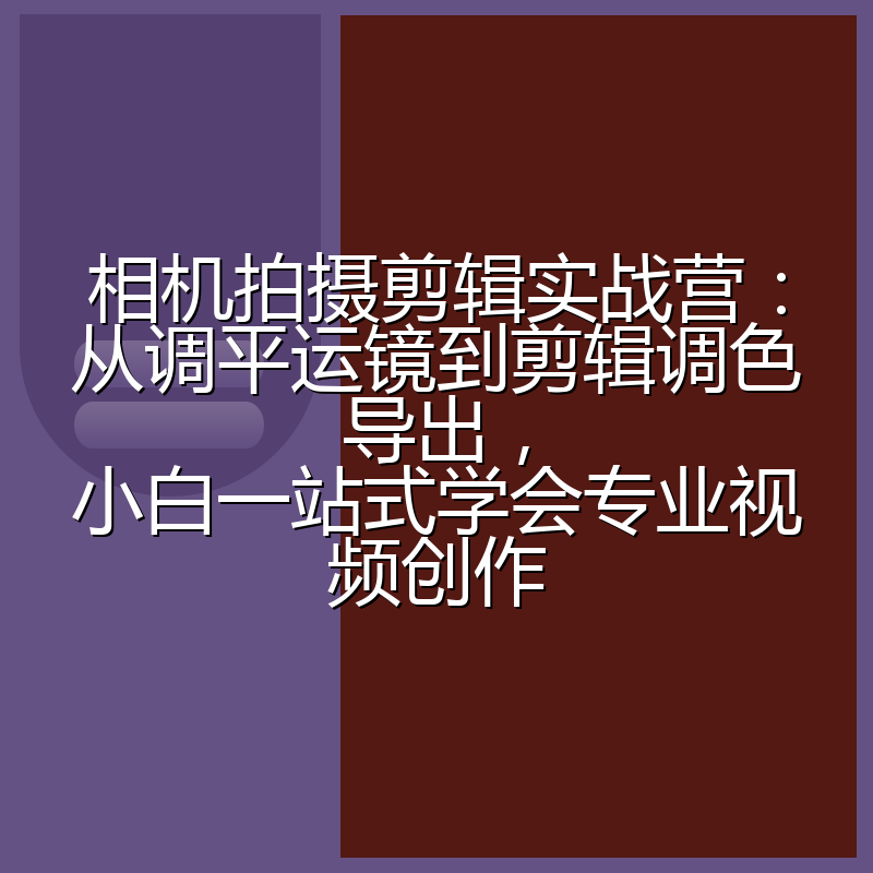 相机拍摄剪辑实战营：从调平运镜到剪辑调色导出，小白一站式学会专业视频创作