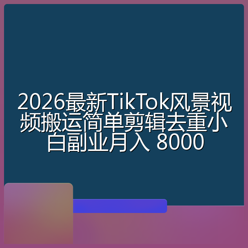2026最新TikTok风景视频搬运简单剪辑去重小白副业月入 8000