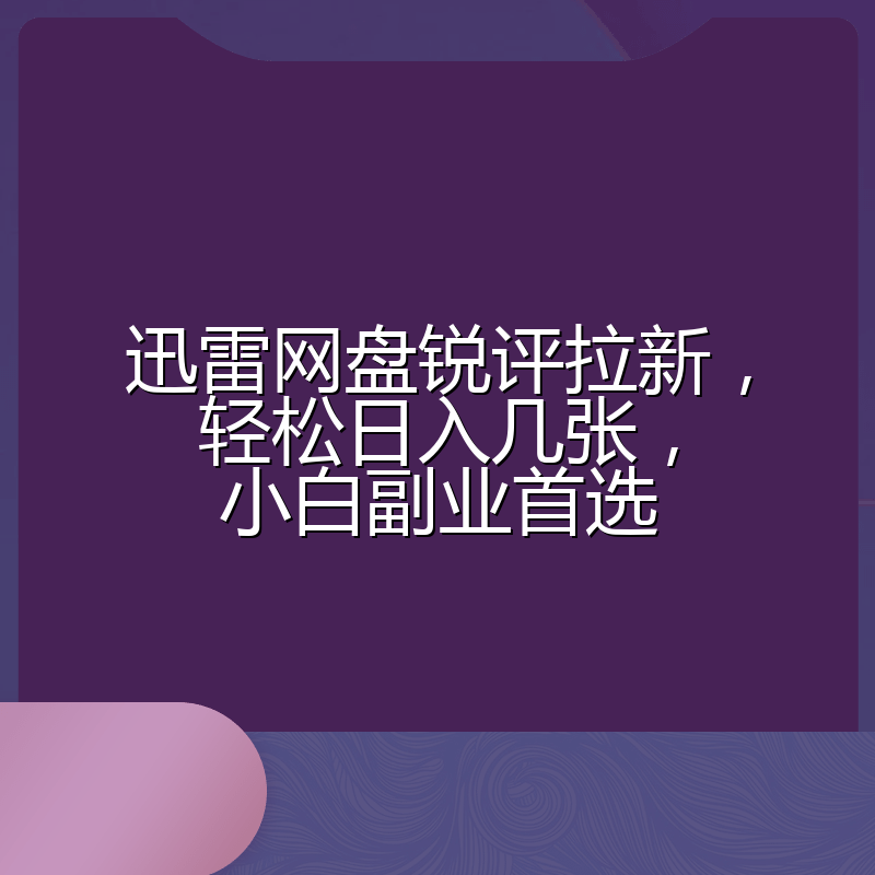 迅雷网盘锐评拉新，轻松日入几张，小白副业首选
