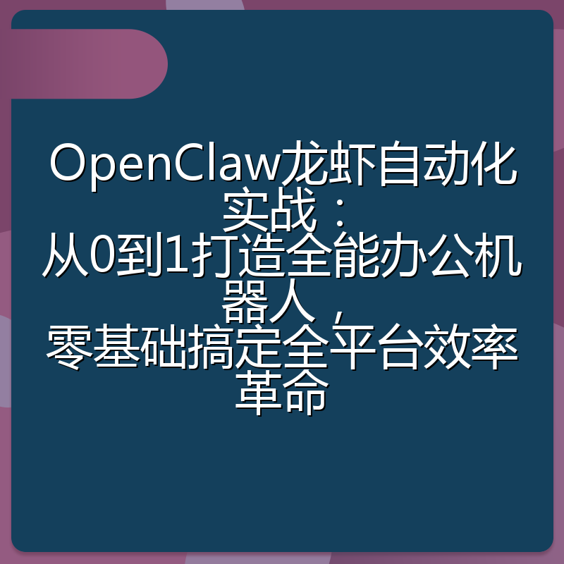 OpenClaw龙虾自动化实战:从0到1打造全能办公机器人,零基础搞定全平台效率革命