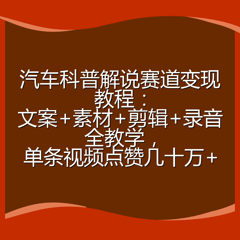 汽车科普解说赛道变现教程:文案+素材+剪辑+录音全教学,单条视频点赞几十万+
