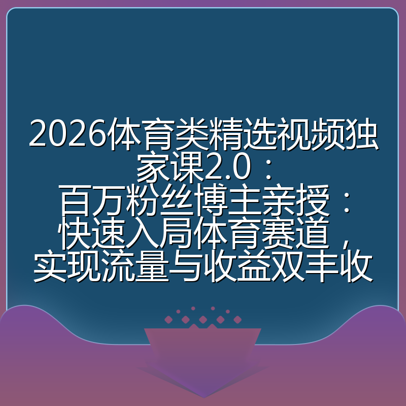 2026体育类精选视频独家课2.0:百万粉丝博主亲授:快速入局体育赛道,实现流量与收益双丰收