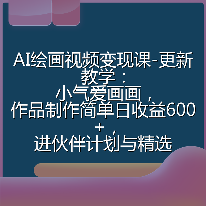 AI绘画视频变现课-更新教学:小气爱画画,作品制作简单日收益600+,进伙伴计划与精选