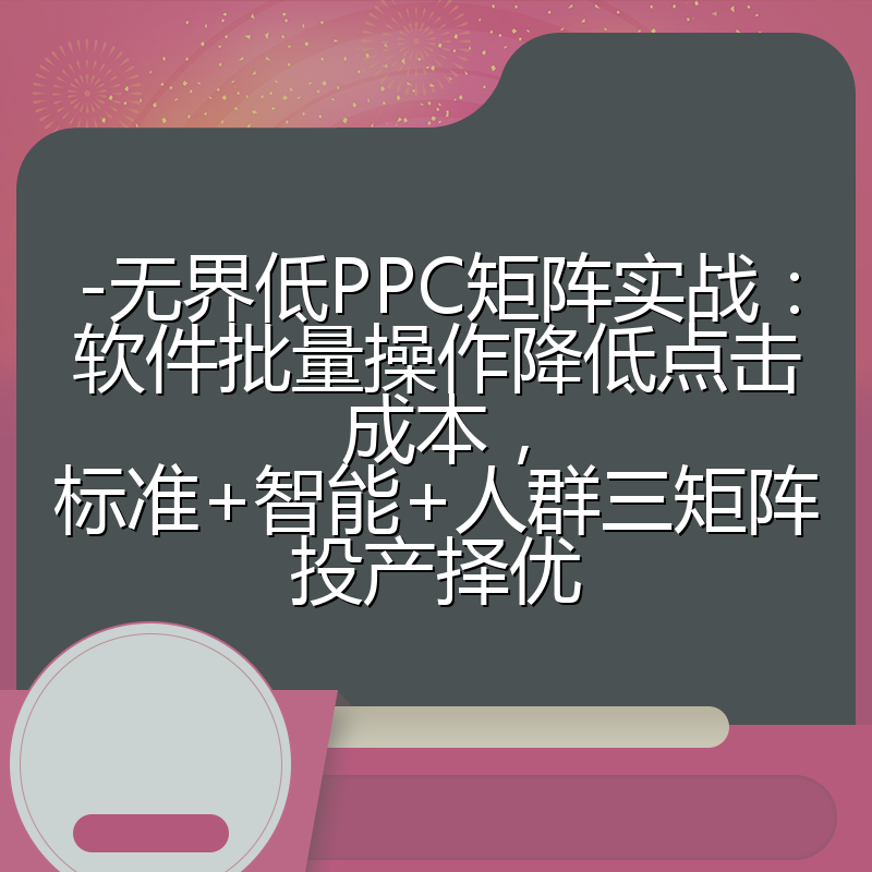 -无界低PPC矩阵实战:软件批量操作降低点击成本,标准+智能+人群三矩阵投产择优