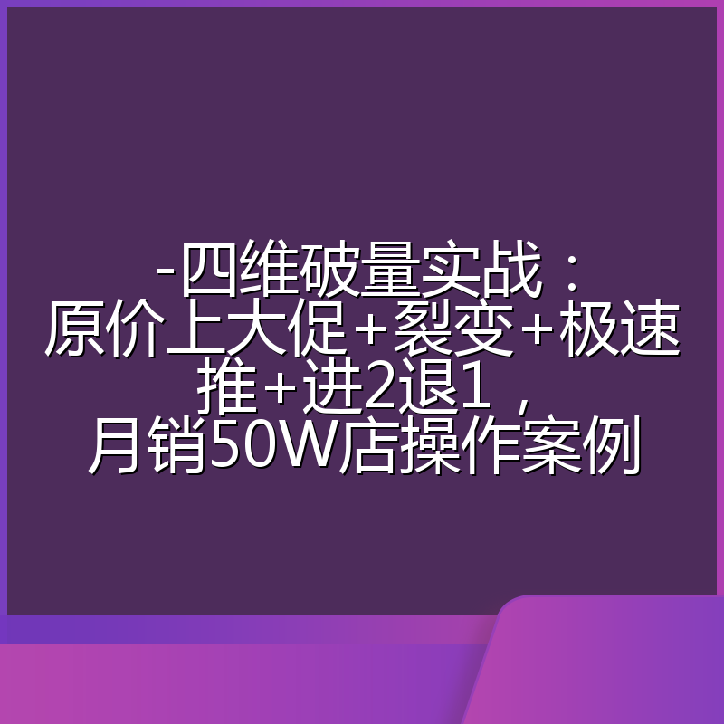 -四维破量实战:原价上大促+裂变+极速推+进2退1,月销50W店操作案例