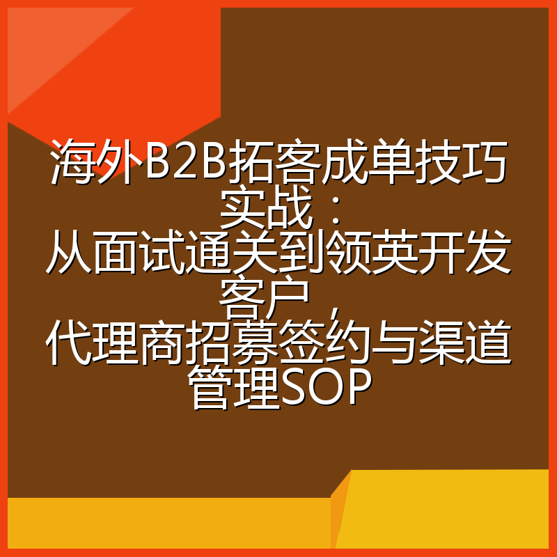 海外B2B拓客成单技巧实战:从面试通关到领英开发客户,代理商招募签约与渠道管理SOP