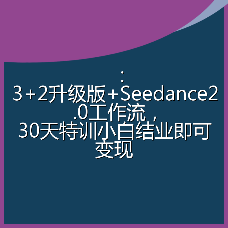 ：3+2升级版+Seedance2.0工作流，30天特训小白结业即可变现