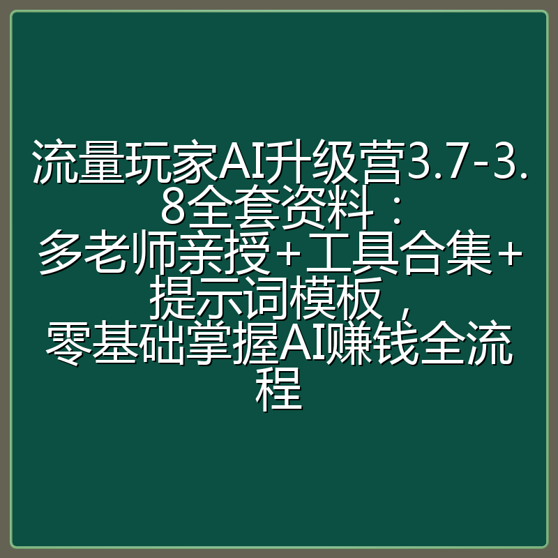 流量玩家AI升级营3.7-3.8全套资料：多老师亲授+工具合集+提示词模板，零基础掌握AI赚钱全流程