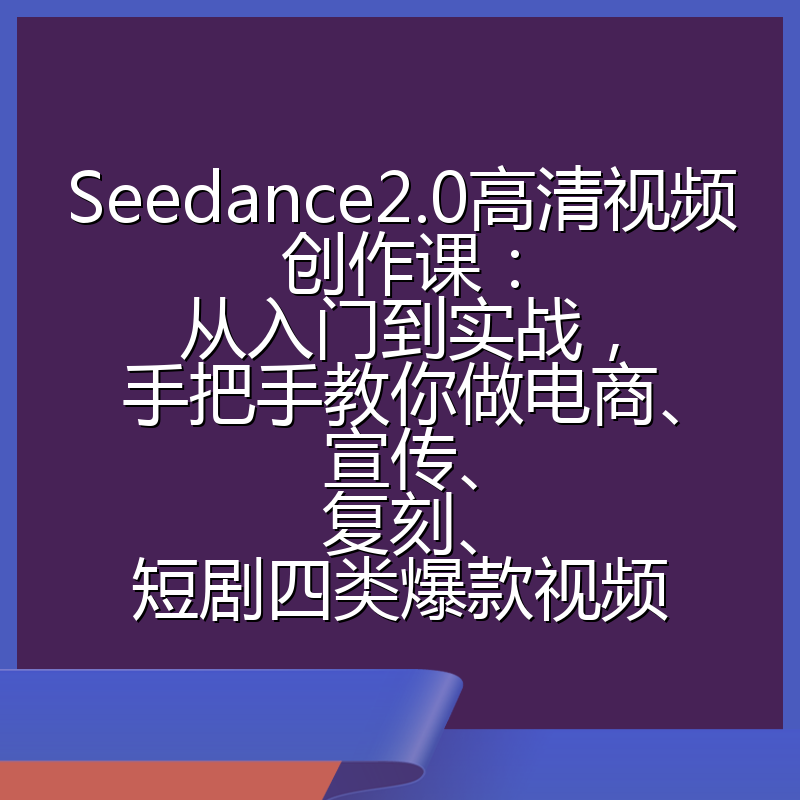 Seedance2.0高清视频创作课：从入门到实战，手把手教你做电商、宣传、复刻、短剧四类爆款视频