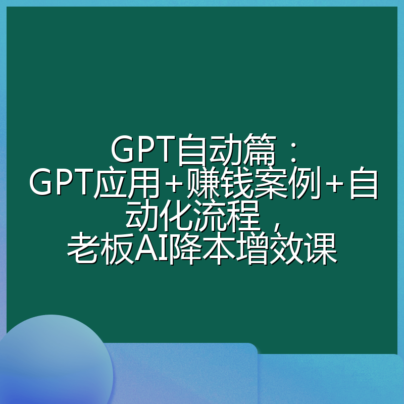 GPT自动篇:GPT应用+赚钱案例+自动化流程,老板AI降本增效课