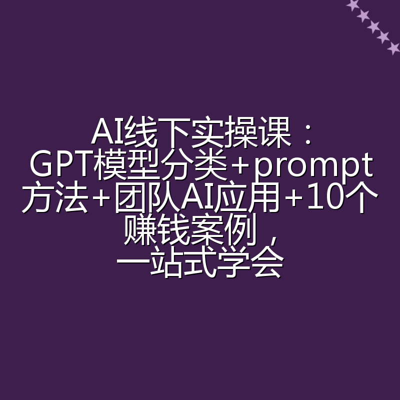 AI线下实操课:GPT模型分类+prompt方法+团队AI应用+10个赚钱案例,一站式学会