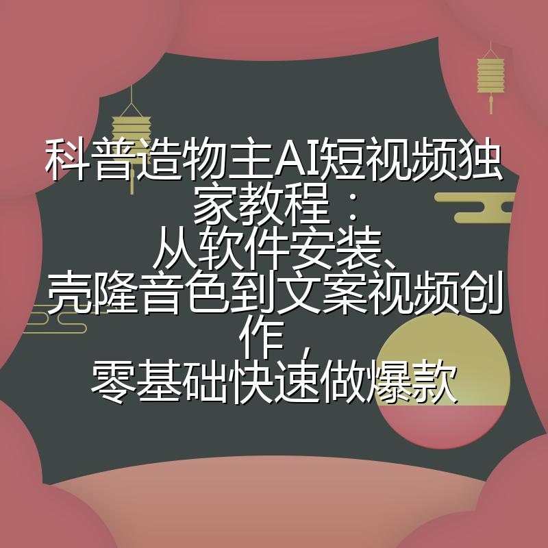 科普造物主AI短视频独家教程：从软件安装、壳隆音色到文案视频创作，零基础快速做爆款