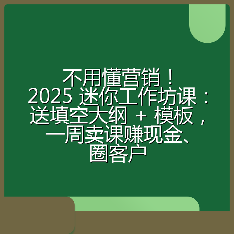 不用懂营销!2025 迷你工作坊课:送填空大纲 + 模板,一周卖课赚现金、圈客户