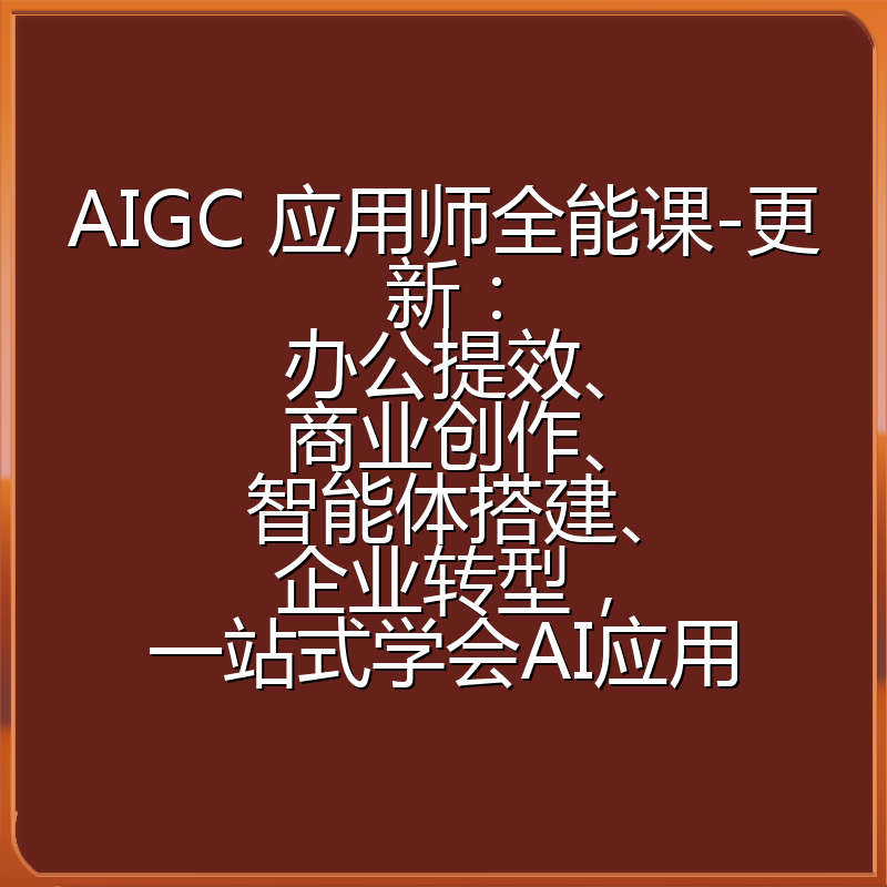AIGC 应用师全能课-更新：办公提效、商业创作、智能体搭建、企业转型，一站式学会AI应用