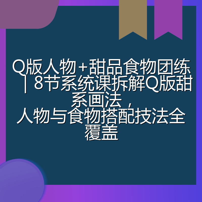 Q版人物+甜品食物团练｜8节系统课拆解Q版甜系画法，人物与食物搭配技法全覆盖