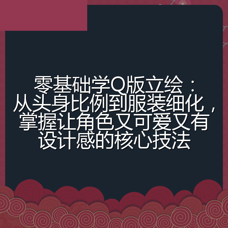 零基础学Q版立绘：从头身比例到服装细化，掌握让角色又可爱又有设计感的核心技法