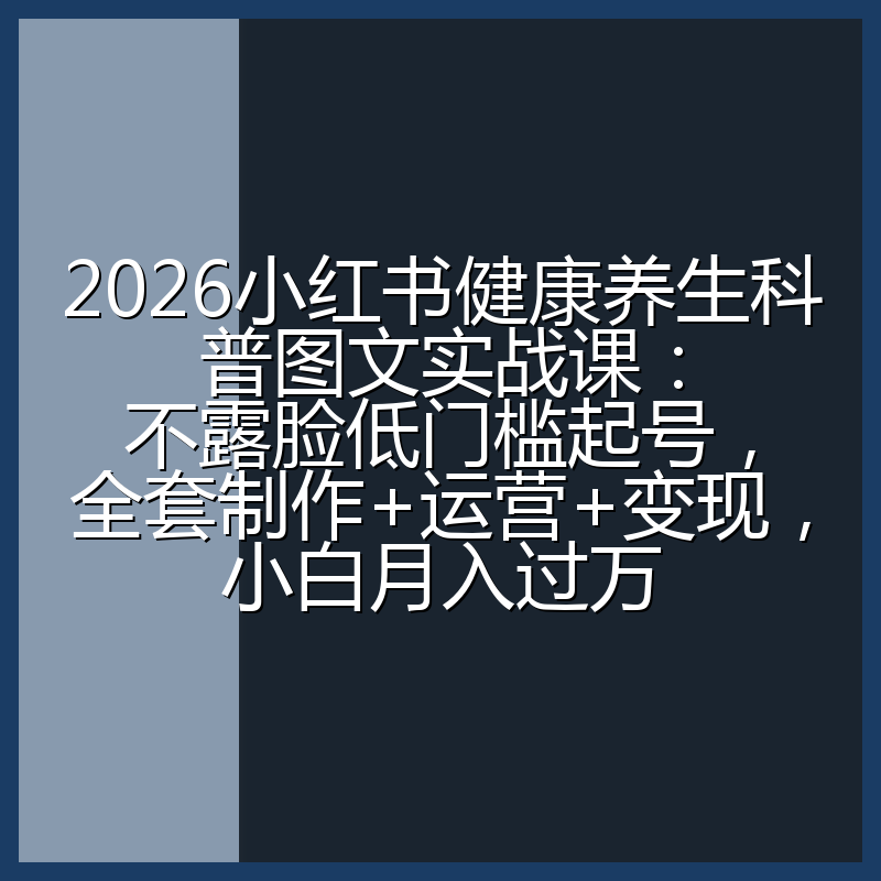2026小红书健康养生科普图文实战课：不露脸低门槛起号，全套制作+运营+变现，小白月入过万