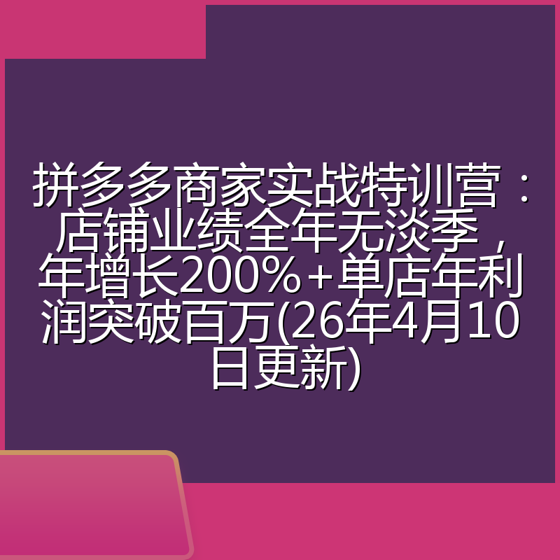 拼多多商家实战特训营:店铺业绩全年无淡季,年增长200%+单店年利润突破百万(26年4月10日更新)