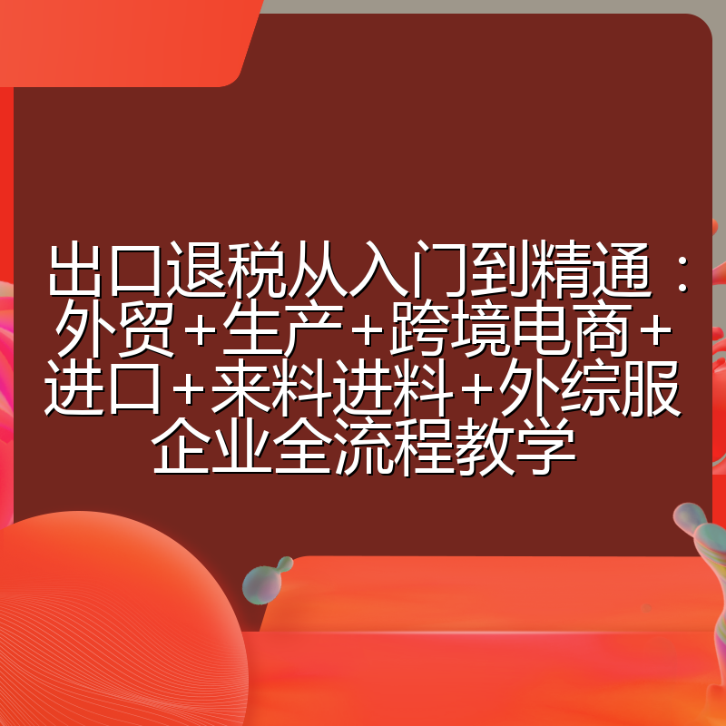 出口退税从入门到精通：外贸+生产+跨境电商+进口+来料进料+外综服企业全流程教学