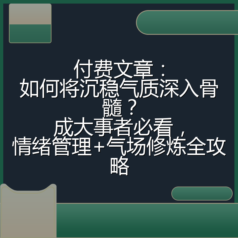 付费文章：如何将沉稳气质深入骨髓？成大事者必看，情绪管理+气场修炼全攻略