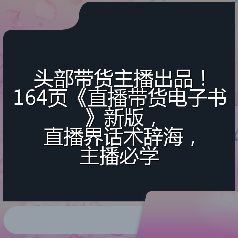 头部带货主播出品！164页《直播带货电子书》新版，直播界话术辞海，主播必学