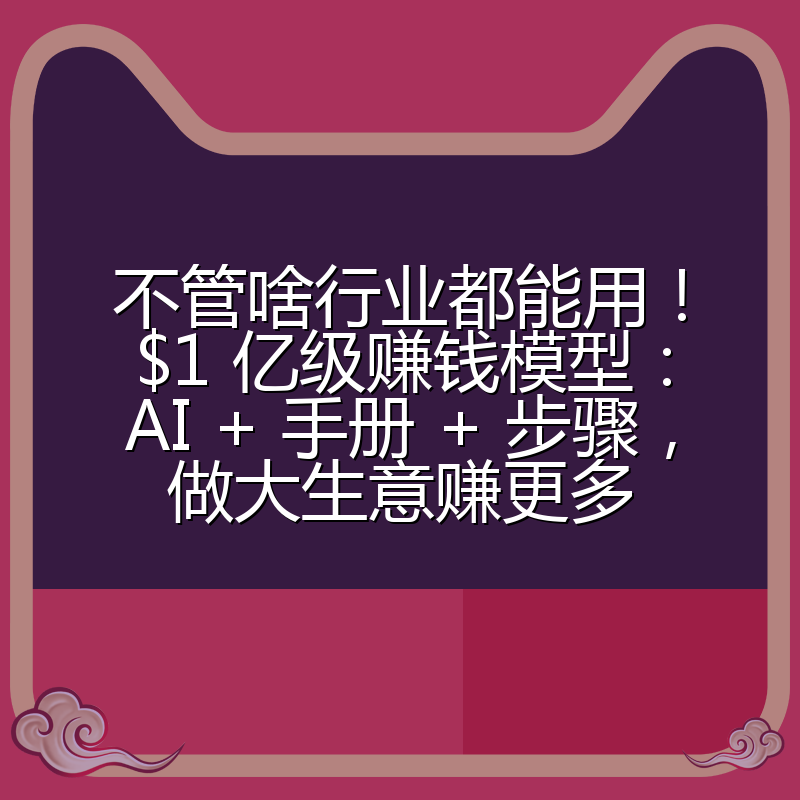 不管啥行业都能用！$1 亿级赚钱模型：AI + 手册 + 步骤，做大生意赚更多